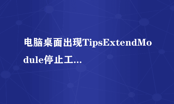 电脑桌面出现TipsExtendModule停止工作 是怎么回事？