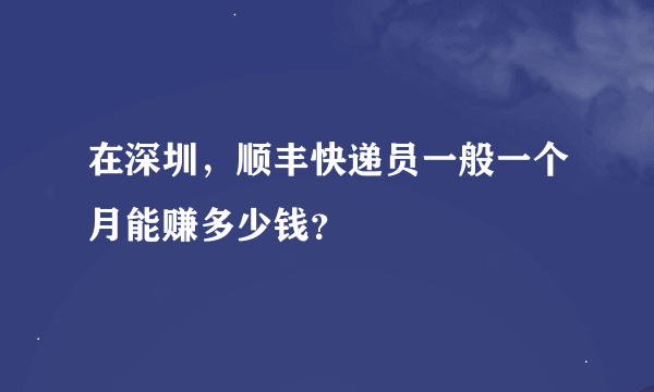 在深圳，顺丰快递员一般一个月能赚多少钱？