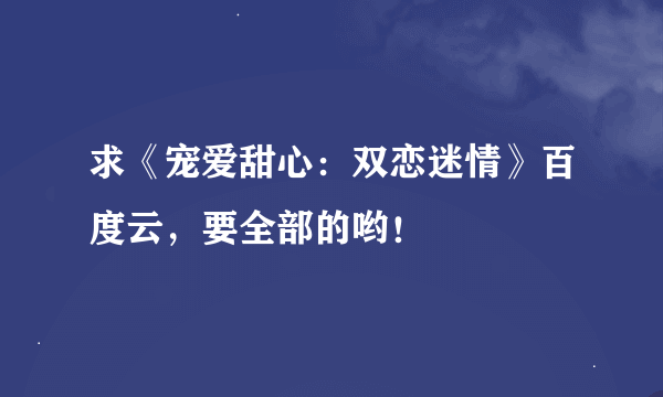 求《宠爱甜心：双恋迷情》百度云，要全部的哟！