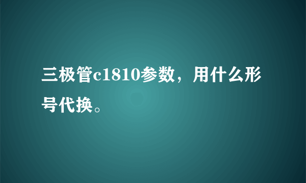 三极管c1810参数，用什么形号代换。