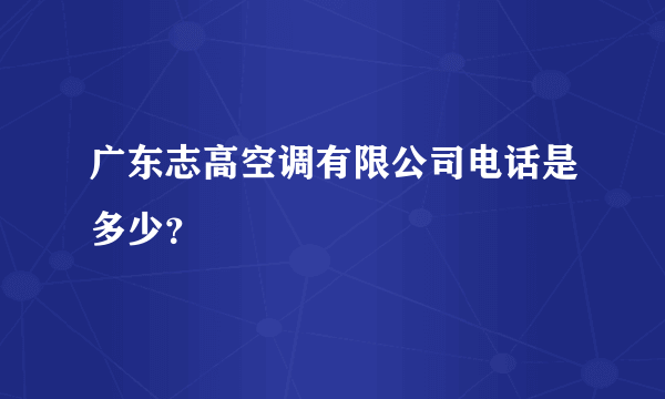 广东志高空调有限公司电话是多少？