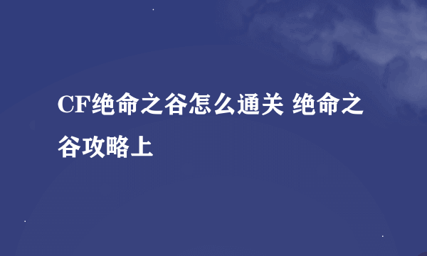 CF绝命之谷怎么通关 绝命之谷攻略上