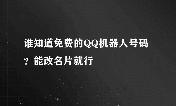 谁知道免费的QQ机器人号码？能改名片就行