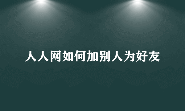 人人网如何加别人为好友