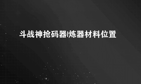 斗战神抢码器|炼器材料位置