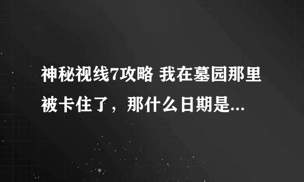 神秘视线7攻略 我在墓园那里被卡住了，那什么日期是分别在哪里知道的呢？