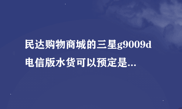 民达购物商城的三星g9009d电信版水货可以预定是真的吗？