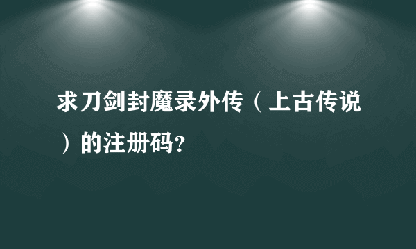 求刀剑封魔录外传（上古传说）的注册码？