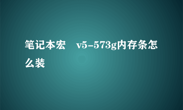 笔记本宏碁v5-573g内存条怎么装