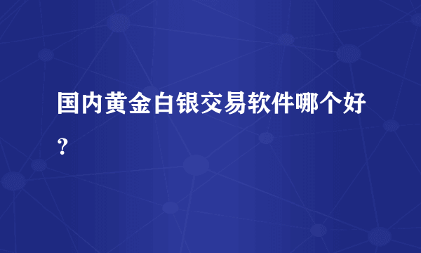 国内黄金白银交易软件哪个好？