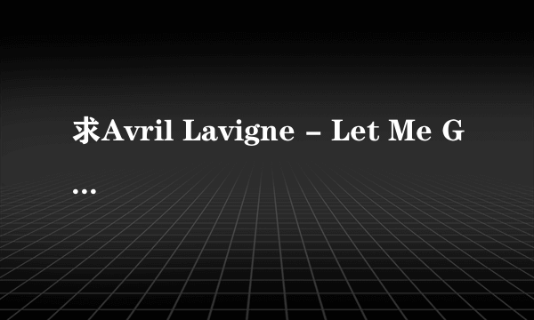 求Avril Lavigne - Let Me Go(Feat. Chad Kroeger)的歌词。