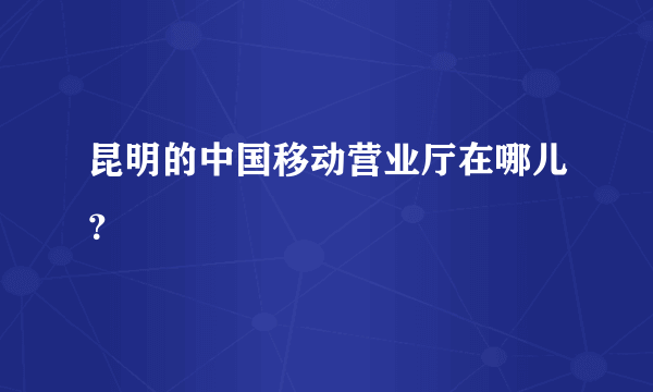 昆明的中国移动营业厅在哪儿？