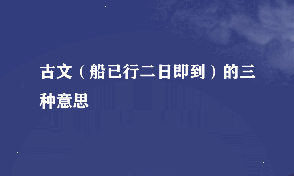 古文（船已行二日即到）的三种意思