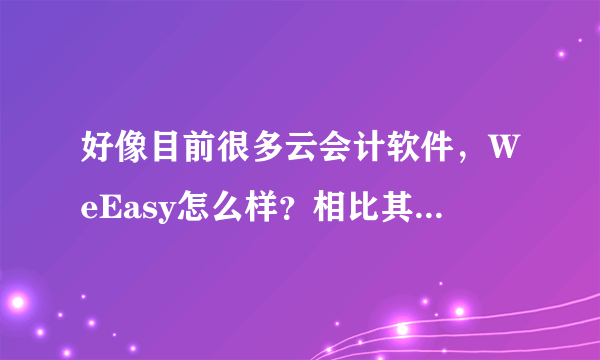 好像目前很多云会计软件，WeEasy怎么样？相比其他家呢？