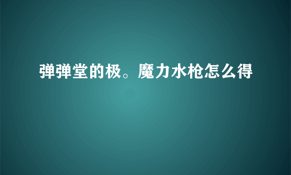 弹弹堂的极。魔力水枪怎么得