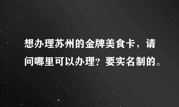 想办理苏州的金牌美食卡，请问哪里可以办理？要实名制的。