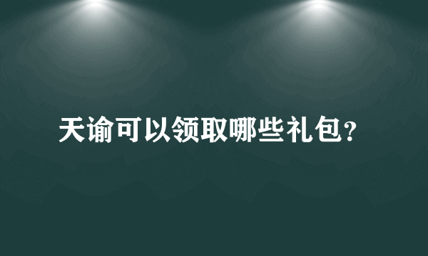 天谕可以领取哪些礼包？