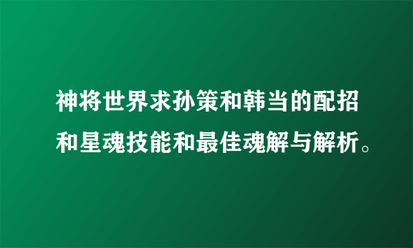 神将世界求孙策和韩当的配招和星魂技能和最佳魂解与解析。