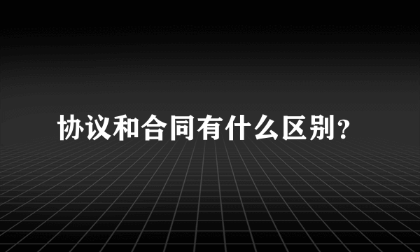 协议和合同有什么区别？