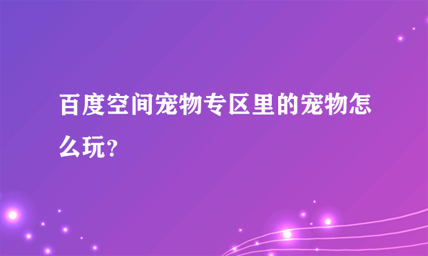 百度空间宠物专区里的宠物怎么玩？