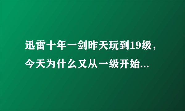 迅雷十年一剑昨天玩到19级，今天为什么又从一级开始了？用的是迅雷的账号和密码登录的