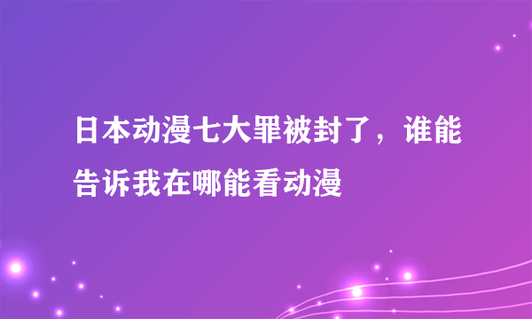 日本动漫七大罪被封了，谁能告诉我在哪能看动漫