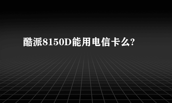 酷派8150D能用电信卡么?