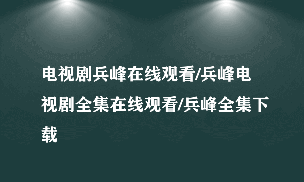 电视剧兵峰在线观看/兵峰电视剧全集在线观看/兵峰全集下载