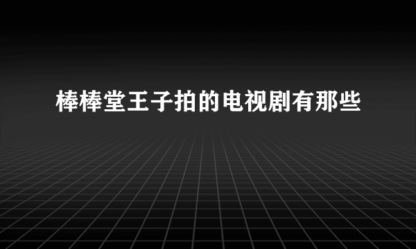 棒棒堂王子拍的电视剧有那些