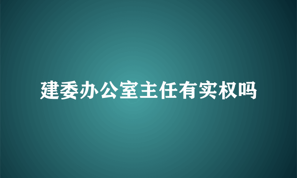 建委办公室主任有实权吗