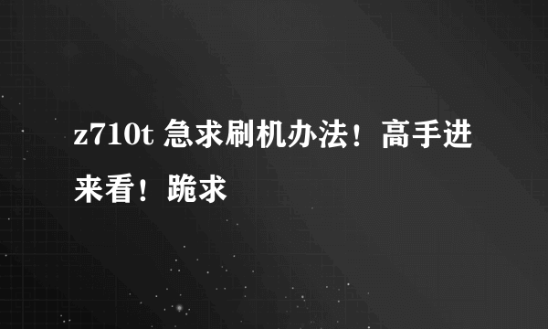 z710t 急求刷机办法！高手进来看！跪求