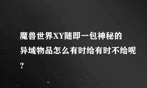 魔兽世界XY随即一包神秘的异域物品怎么有时给有时不给呢？