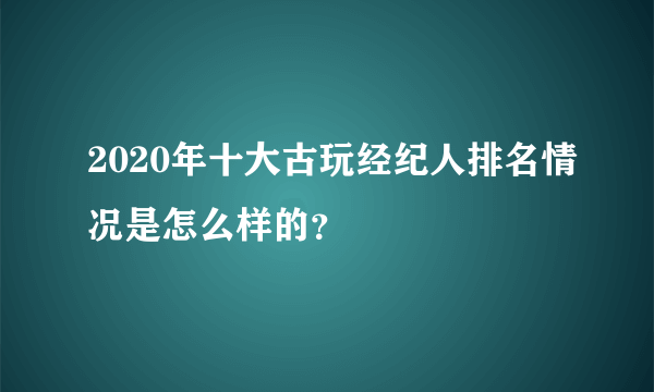 2020年十大古玩经纪人排名情况是怎么样的？