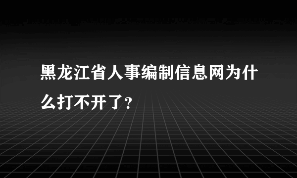 黑龙江省人事编制信息网为什么打不开了？