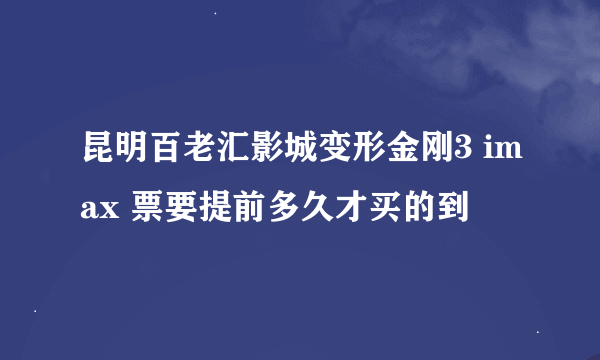 昆明百老汇影城变形金刚3 imax 票要提前多久才买的到