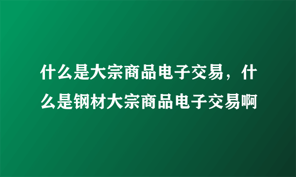 什么是大宗商品电子交易，什么是钢材大宗商品电子交易啊