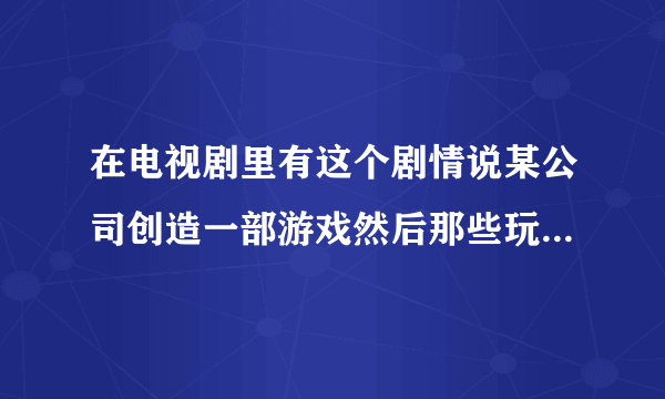 在电视剧里有这个剧情说某公司创造一部游戏然后那些玩游戏的人回不来了