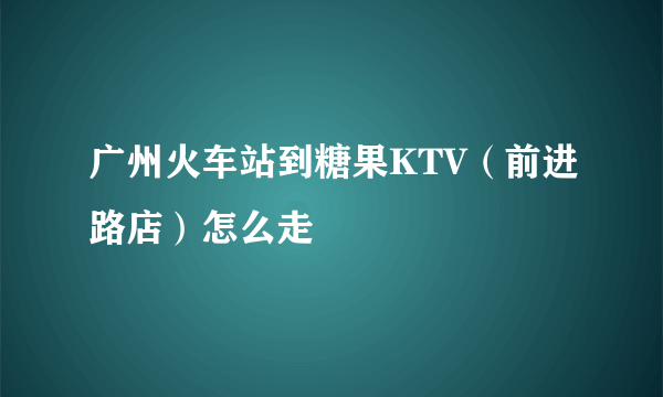 广州火车站到糖果KTV（前进路店）怎么走