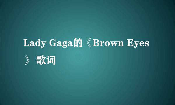 Lady Gaga的《Brown Eyes》 歌词