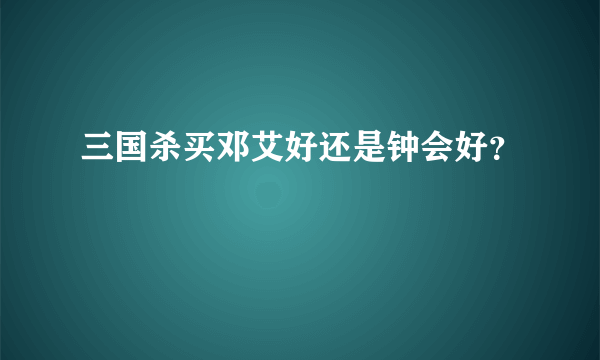 三国杀买邓艾好还是钟会好？