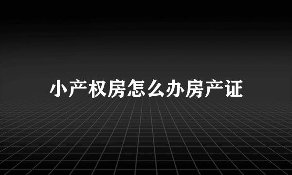 小产权房怎么办房产证