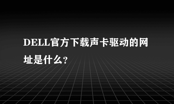 DELL官方下载声卡驱动的网址是什么？