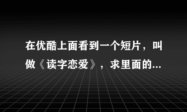 在优酷上面看到一个短片，叫做《读字恋爱》，求里面的一首英文歌