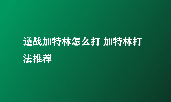 逆战加特林怎么打 加特林打法推荐