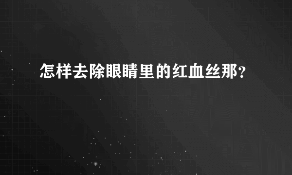 怎样去除眼睛里的红血丝那？