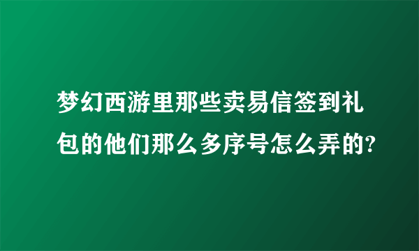 梦幻西游里那些卖易信签到礼包的他们那么多序号怎么弄的?