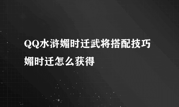 QQ水浒媚时迁武将搭配技巧 媚时迁怎么获得