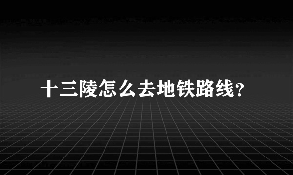 十三陵怎么去地铁路线？