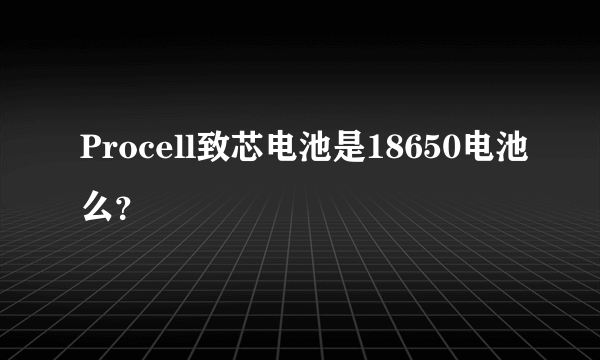 Procell致芯电池是18650电池么？