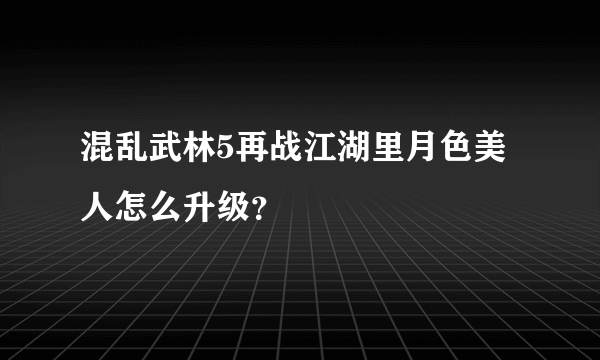 混乱武林5再战江湖里月色美人怎么升级？